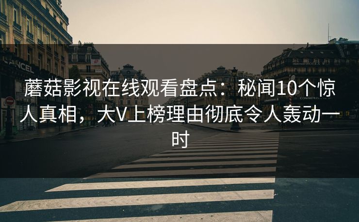 蘑菇影视在线观看盘点：秘闻10个惊人真相，大V上榜理由彻底令人轰动一时
