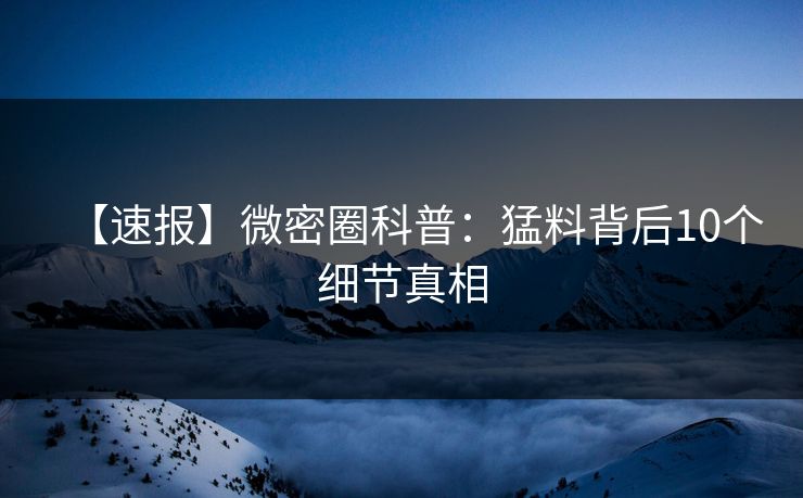 【速报】微密圈科普：猛料背后10个细节真相