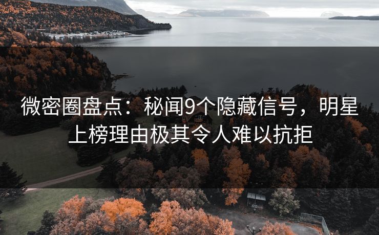 微密圈盘点：秘闻9个隐藏信号，明星上榜理由极其令人难以抗拒