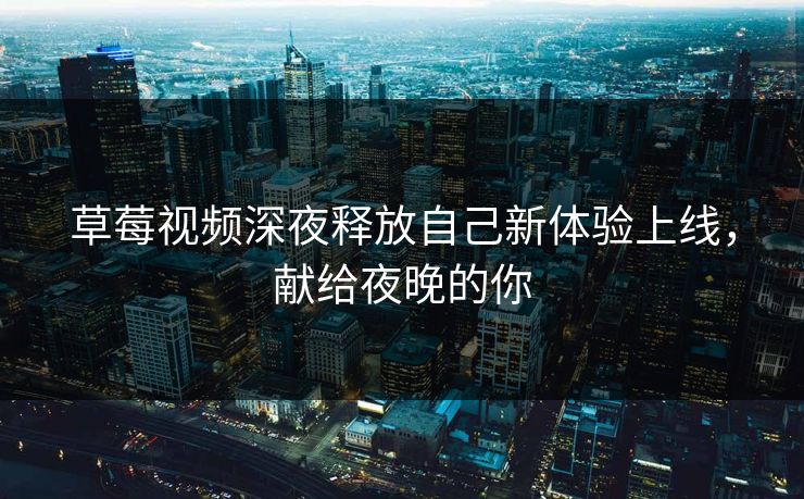 草莓视频深夜释放自己新体验上线，献给夜晚的你