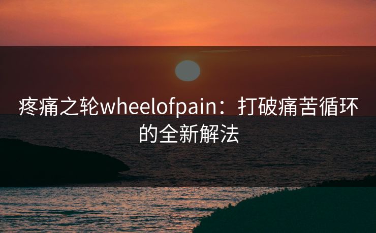 疼痛之轮wheelofpain：打破痛苦循环的全新解法