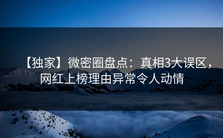 【独家】微密圈盘点：真相3大误区，网红上榜理由异常令人动情