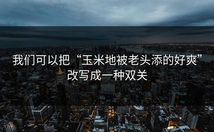 我们可以把“玉米地被老头添的好爽”改写成一种双关
