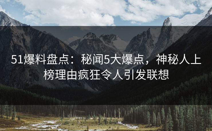 51爆料盘点：秘闻5大爆点，神秘人上榜理由疯狂令人引发联想