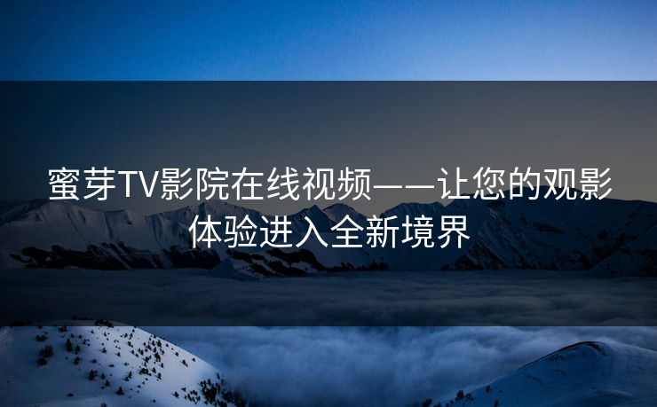 蜜芽TV影院在线视频——让您的观影体验进入全新境界