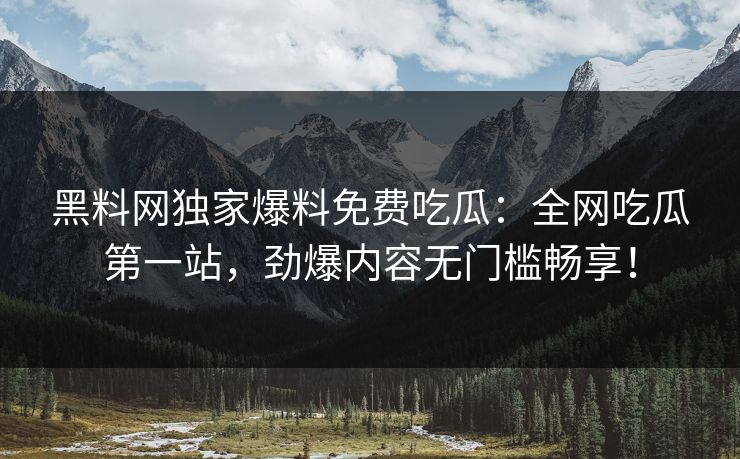 黑料网独家爆料免费吃瓜：全网吃瓜第一站，劲爆内容无门槛畅享！
