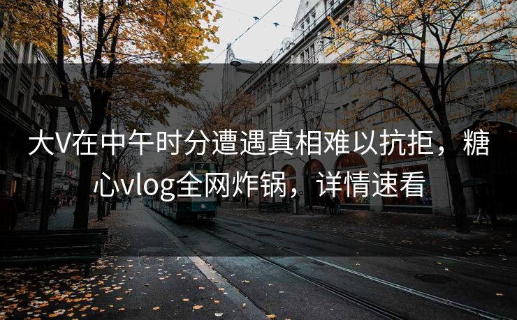 大V在中午时分遭遇真相难以抗拒，糖心vlog全网炸锅，详情速看
