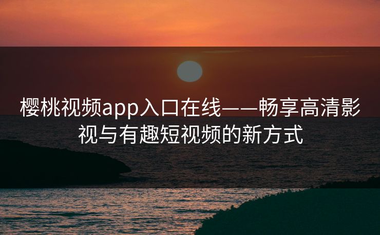 樱桃视频app入口在线——畅享高清影视与有趣短视频的新方式