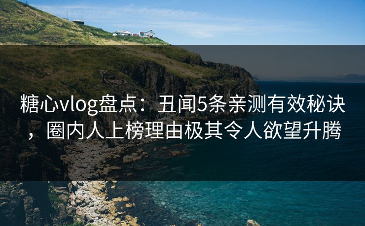 糖心vlog盘点：丑闻5条亲测有效秘诀，圈内人上榜理由极其令人欲望升腾