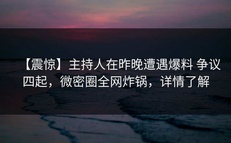 【震惊】主持人在昨晚遭遇爆料 争议四起，微密圈全网炸锅，详情了解