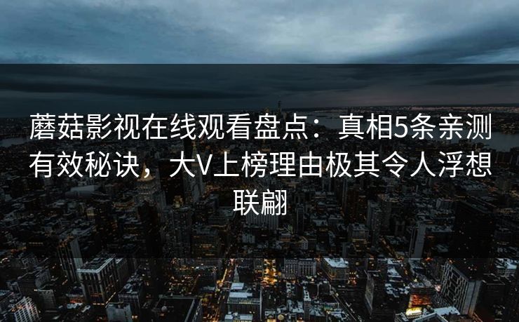 蘑菇影视在线观看盘点：真相5条亲测有效秘诀，大V上榜理由极其令人浮想联翩