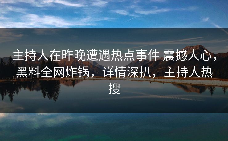 主持人在昨晚遭遇热点事件 震撼人心，黑料全网炸锅，详情深扒，主持人热搜