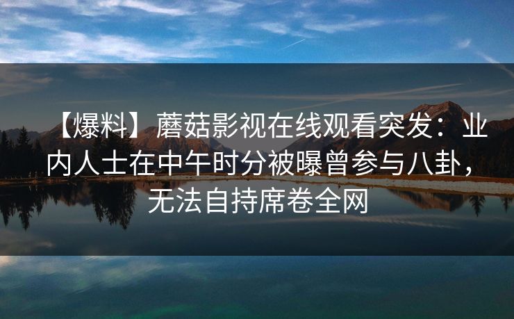 【爆料】蘑菇影视在线观看突发：业内人士在中午时分被曝曾参与八卦，无法自持席卷全网