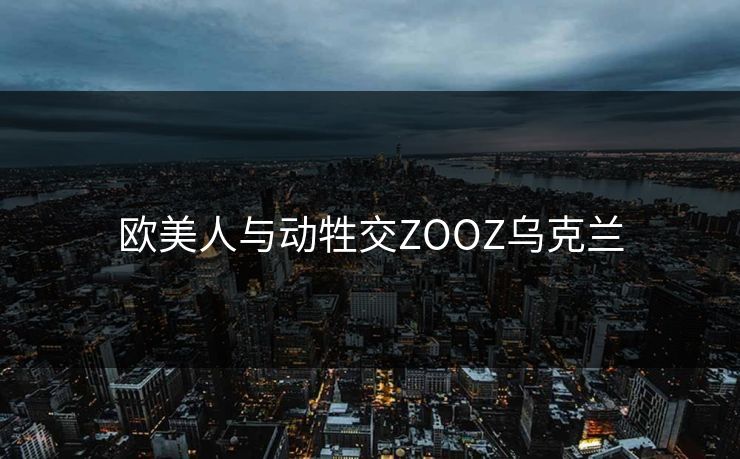 欧美人与动牲交ZOOZ乌克兰