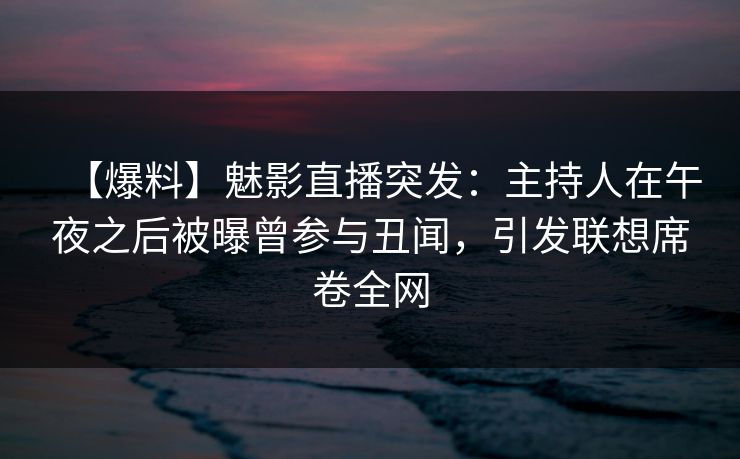 【爆料】魅影直播突发：主持人在午夜之后被曝曾参与丑闻，引发联想席卷全网