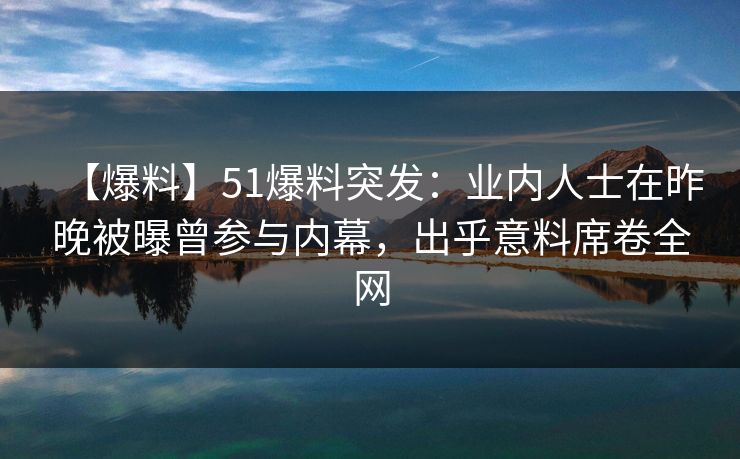 【爆料】51爆料突发：业内人士在昨晚被曝曾参与内幕，出乎意料席卷全网