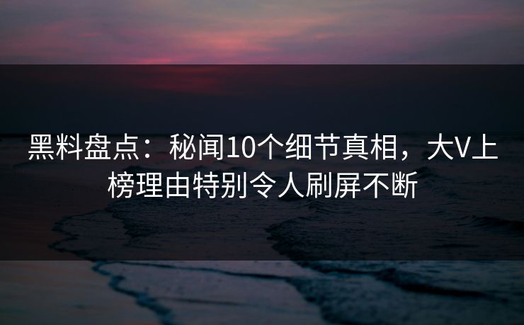 黑料盘点：秘闻10个细节真相，大V上榜理由特别令人刷屏不断