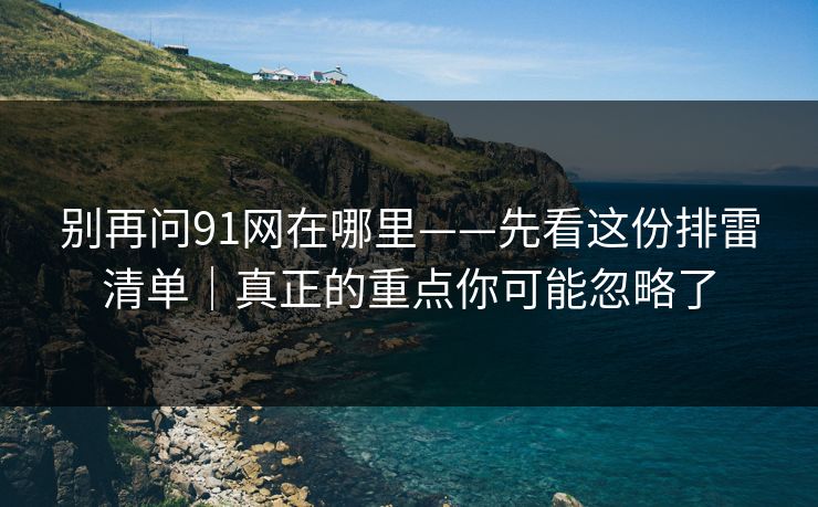 别再问91网在哪里——先看这份排雷清单｜真正的重点你可能忽略了