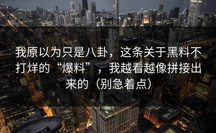 我原以为只是八卦，这条关于黑料不打烊的“爆料”，我越看越像拼接出来的（别急着点）
