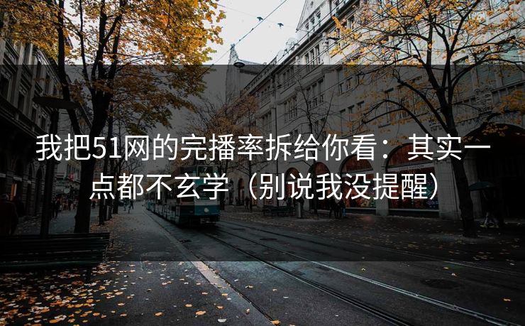 我把51网的完播率拆给你看：其实一点都不玄学（别说我没提醒）