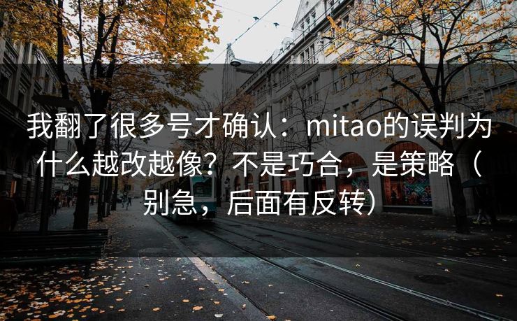 我翻了很多号才确认：mitao的误判为什么越改越像？不是巧合，是策略（别急，后面有反转）