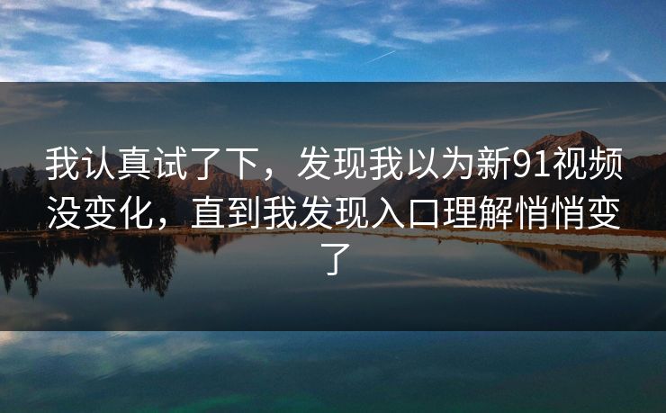 我认真试了下，发现我以为新91视频没变化，直到我发现入口理解悄悄变了
