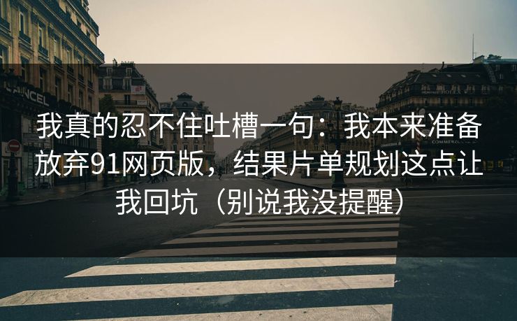 我真的忍不住吐槽一句：我本来准备放弃91网页版，结果片单规划这点让我回坑（别说我没提醒）