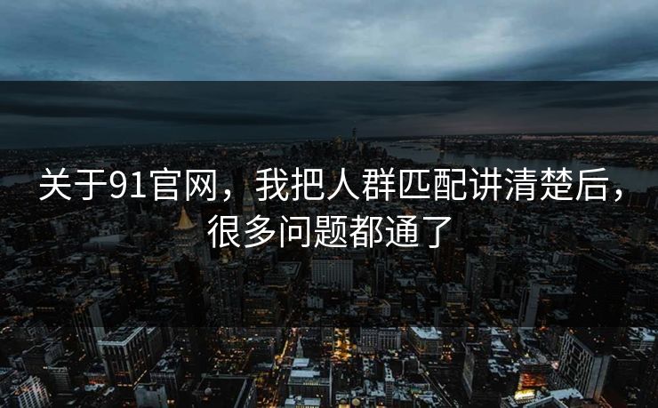 关于91官网，我把人群匹配讲清楚后，很多问题都通了