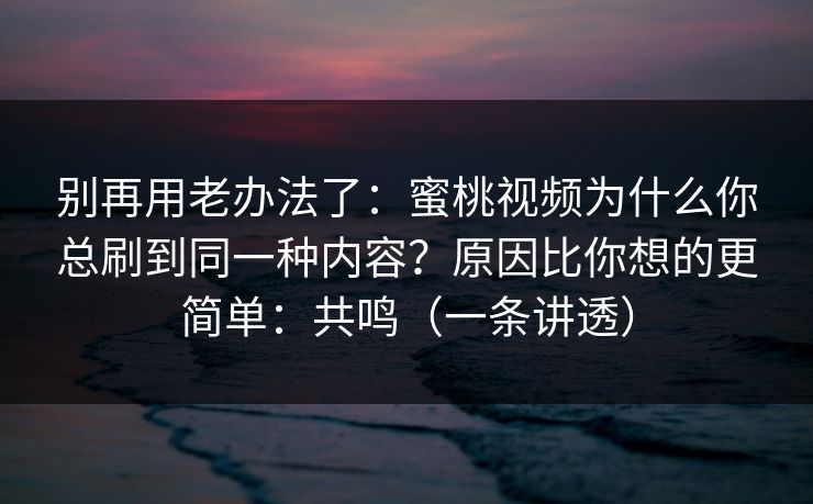 别再用老办法了：蜜桃视频为什么你总刷到同一种内容？原因比你想的更简单：共鸣（一条讲透）