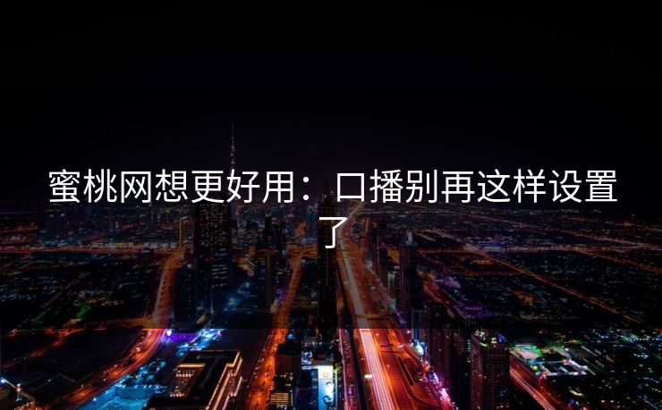 蜜桃网想更好用：口播别再这样设置了