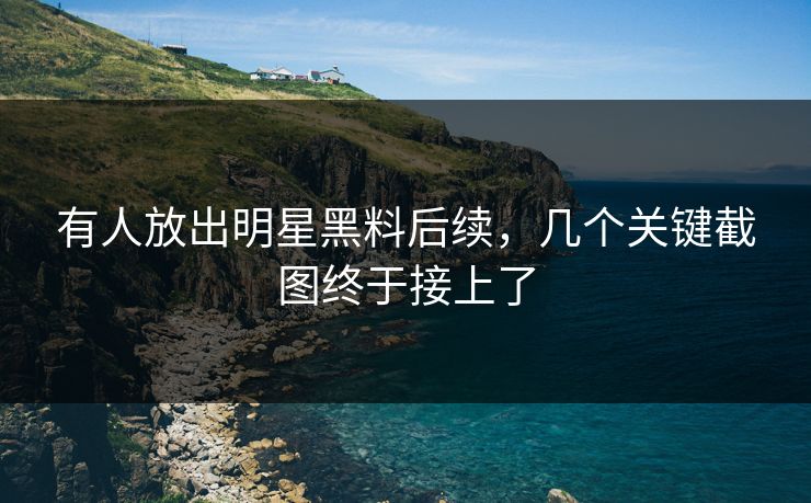 有人放出明星黑料后续，几个关键截图终于接上了